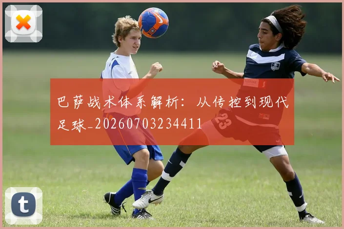 巴萨战术体系解析：从传控到现代足球_20260703234411