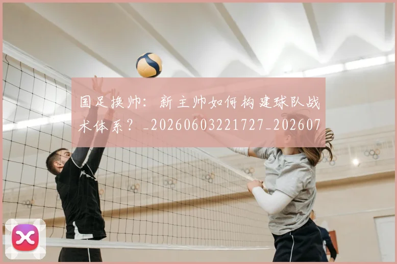 国足换帅：新主帅如何构建球队战术体系？_20260603221727_20260719164252