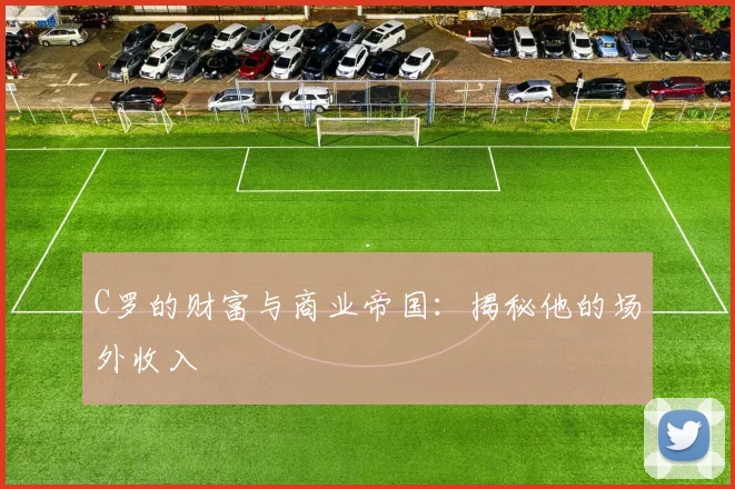 C罗的财富与商业帝国:揭秘他的场外收入