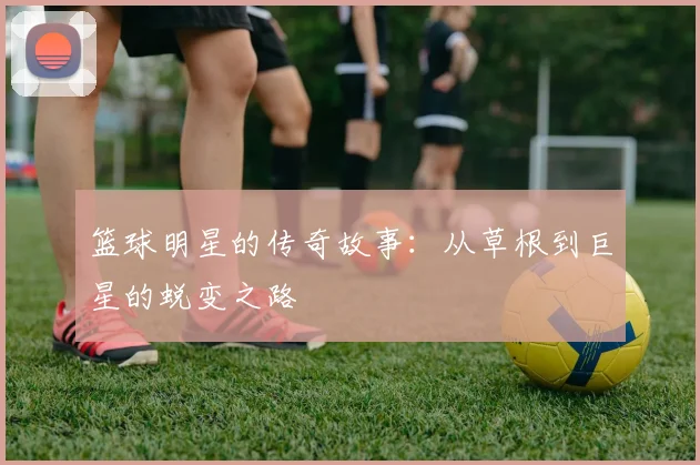 篮球明星的传奇故事：从草根到巨星的蜕变之路