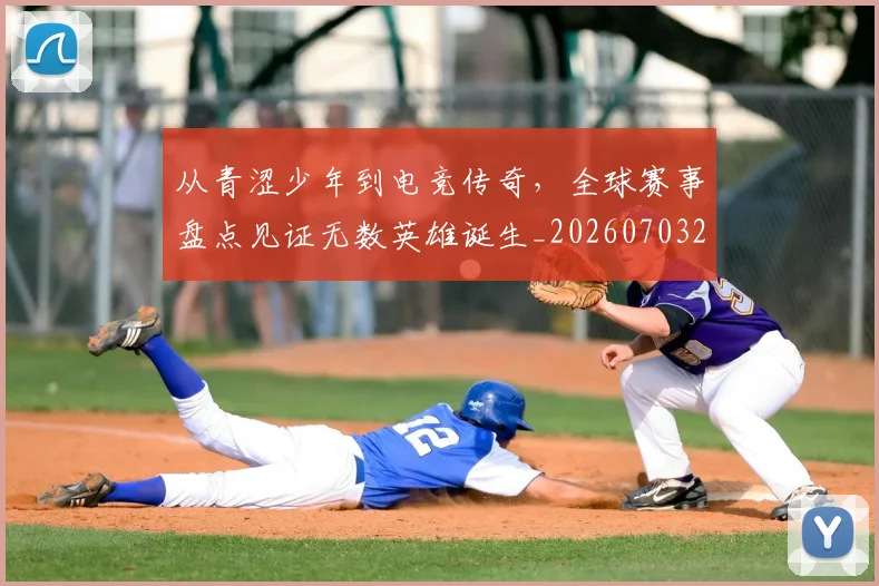从青涩少年到电竞传奇,全球赛事盘点见证无数英雄诞生_20260703213444_20260718002606
