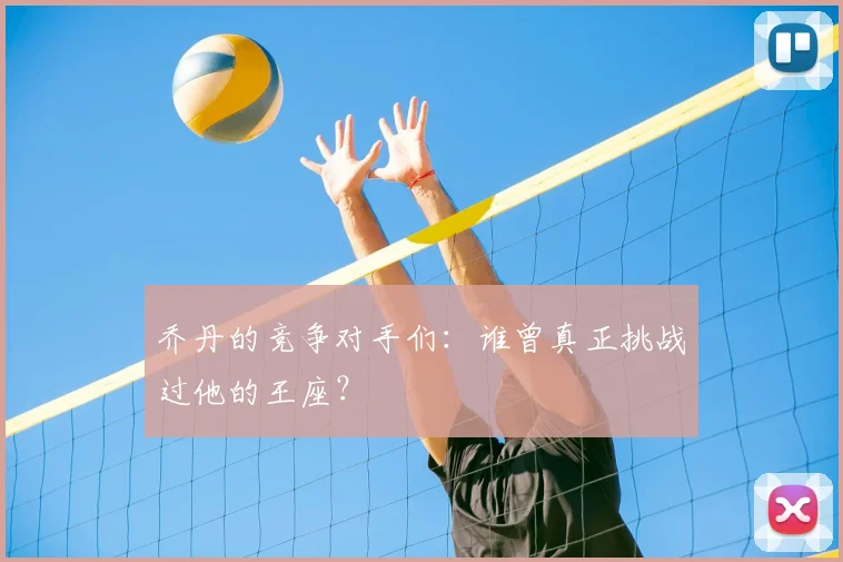 乔丹的竞争对手们：谁曾真正挑战过他的王座？