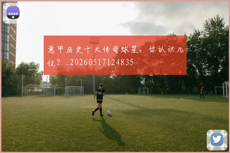 意甲历史十大传奇球星,你认识几位?_20260517124835