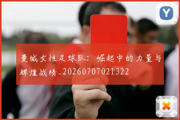 曼城女性足球队:崛起中的力量与辉煌战绩_20260707021322