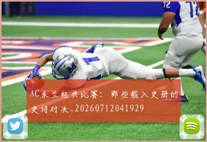 AC米兰经典比赛：那些载入史册的史诗对决_20260712041929