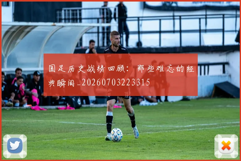 国足历史战绩回顾:那些难忘的经典瞬间_20260703223315