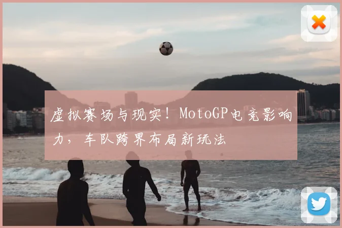 虚拟赛场与现实!MotoGP电竞影响力,车队跨界布局新玩法