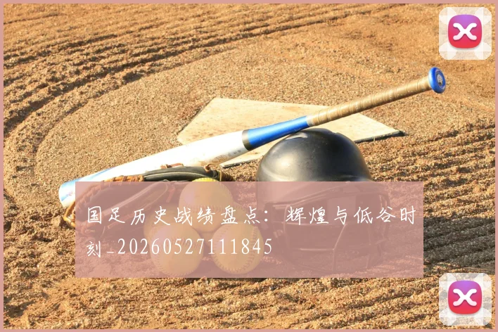 国足历史战绩盘点:辉煌与低谷时刻_20260527111845