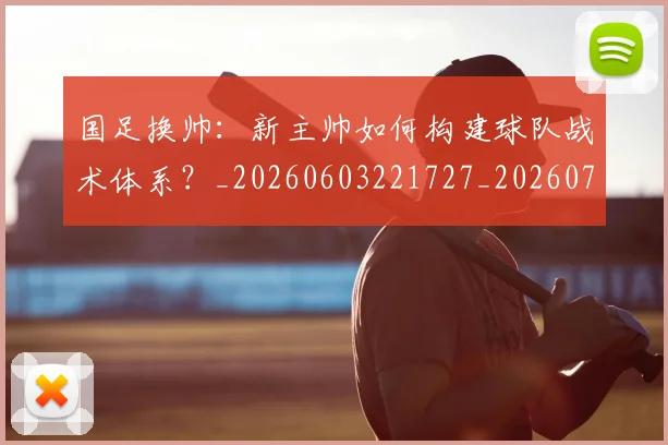 国足换帅：新主帅如何构建球队战术体系？_20260603221727_20260703223905_20260719164252