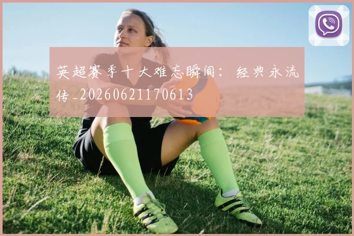英超赛季十大难忘瞬间:经典永流传_20260621170613