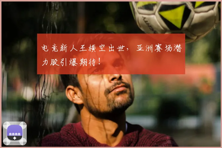 电竞新人王横空出世,亚洲赛场潜力股引爆期待!