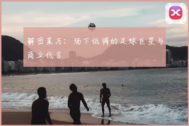 解密莱万:场下低调的足球巨星与商业代言