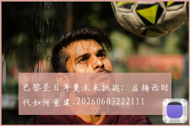 巴黎圣日耳曼未来挑战:后梅西时代如何重建_20260603222111