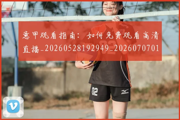 意甲观看指南:如何免费观看高清直播_20260528192949_20260707012635_20260723180453