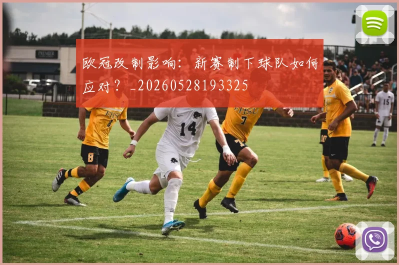欧冠改制影响:新赛制下球队如何应对?_20260528193325