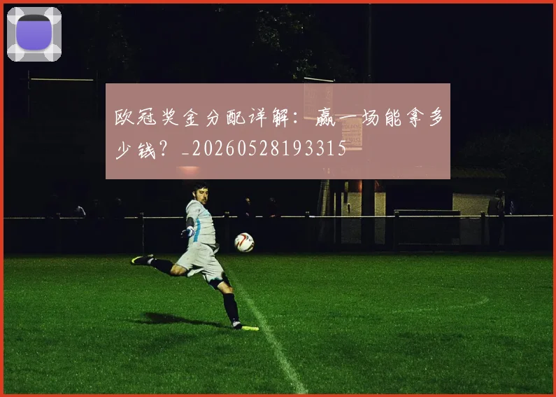欧冠奖金分配详解：赢一场能拿多少钱？_20260528193315