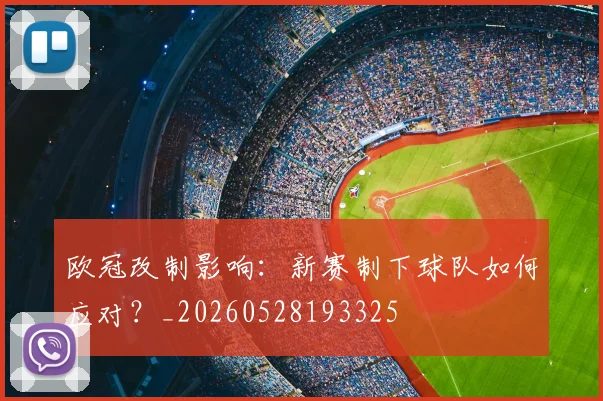 欧冠改制影响:新赛制下球队如何应对?_20260528193325