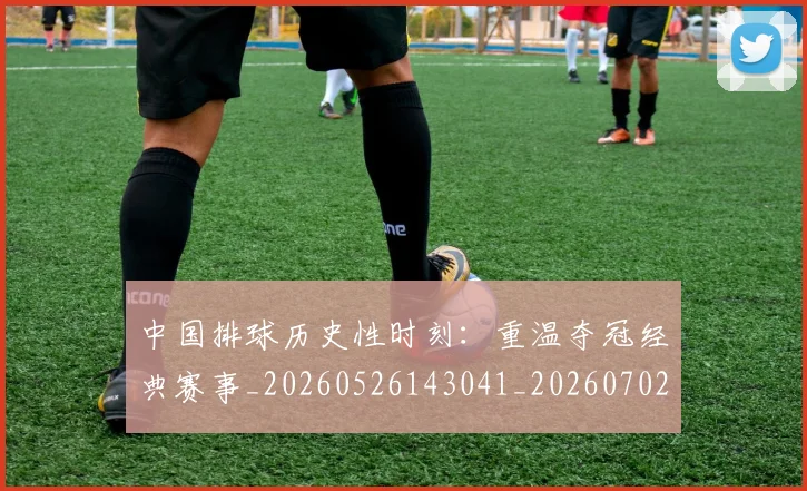 中国排球历史性时刻:重温夺冠经典赛事_20260526143041_20260702202021_20260715194157