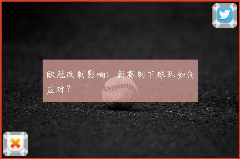 欧冠改制影响:新赛制下球队如何应对?