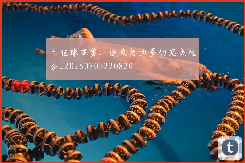 十佳球混剪:速度与力量的完美结合_20260703220820