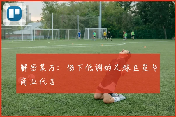 解密莱万:场下低调的足球巨星与商业代言