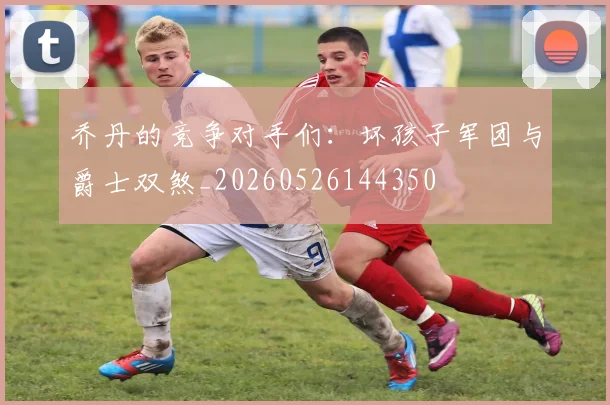 乔丹的竞争对手们:坏孩子军团与爵士双煞_20260526144350