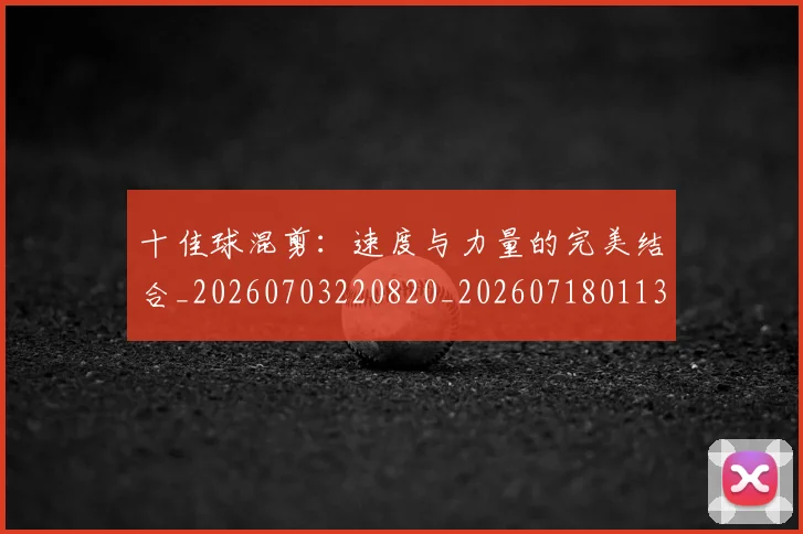 十佳球混剪:速度与力量的完美结合_20260703220820_20260718011356