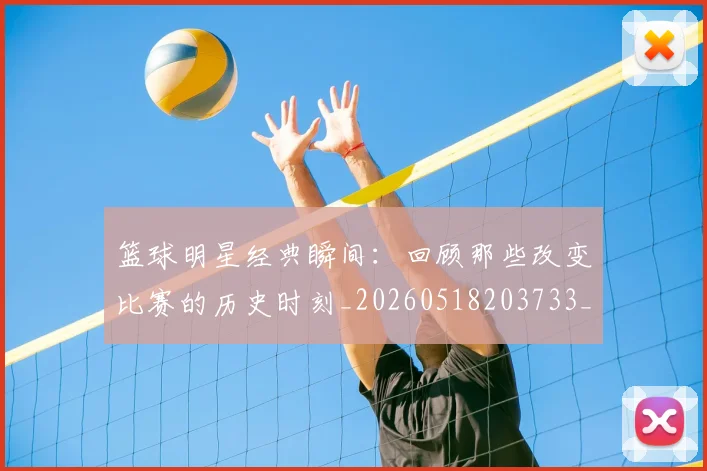 篮球明星经典瞬间:回顾那些改变比赛的历史时刻_20260518203733_20260708200829