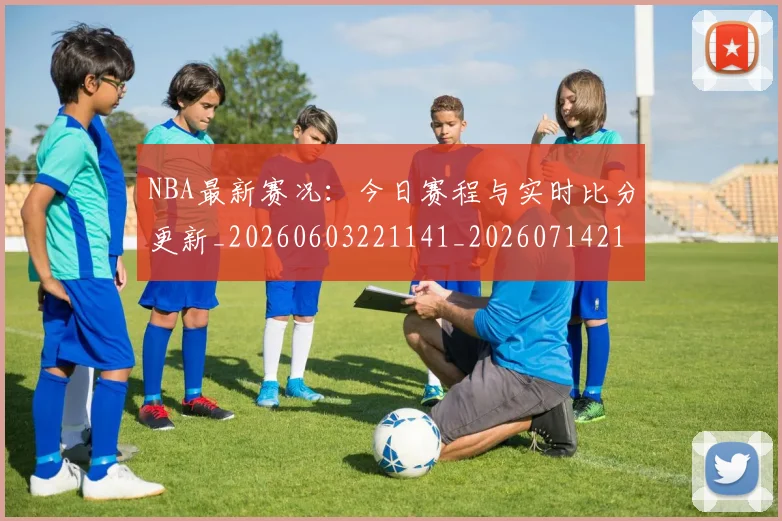 NBA最新赛况:今日赛程与实时比分更新_20260603221141_20260714213720