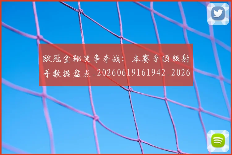 欧冠金靴奖争夺战:本赛季顶级射手数据盘点_20260619161942_20260801165318