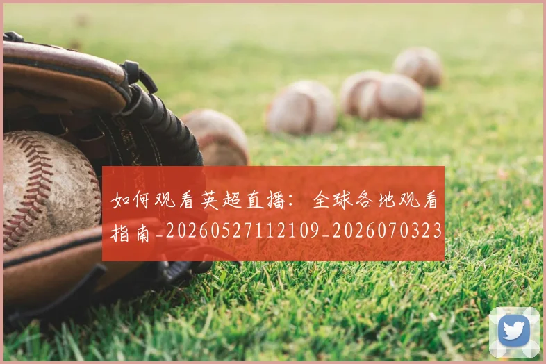 如何观看英超直播:全球各地观看指南_20260527112109_20260703230854
